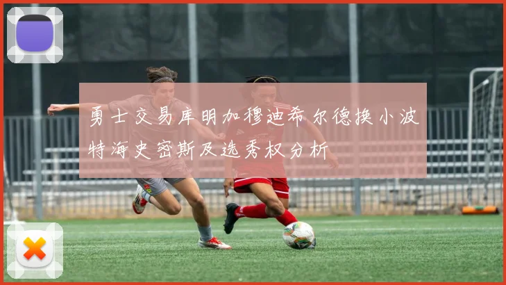 勇士交易库明加穆迪希尔德换小波特海史密斯及选秀权分析