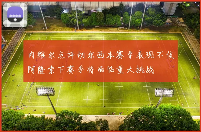 内维尔点评切尔西本赛季表现不佳阿隆索下赛季将面临重大挑战