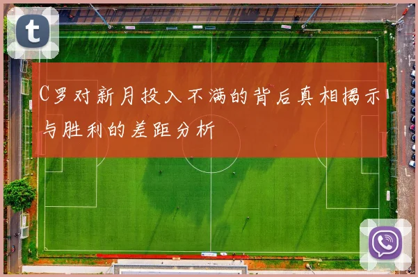 C罗对新月投入不满的背后真相揭示与胜利的差距分析