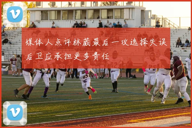 媒体人点评林葳最后一攻选择失误后卫应承担更多责任