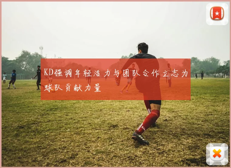 KD强调年轻活力与团队合作立志为球队贡献力量