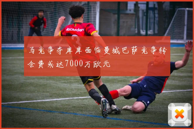 马竞争夺库库面临曼城巴萨竞争转会费或达7000万欧元