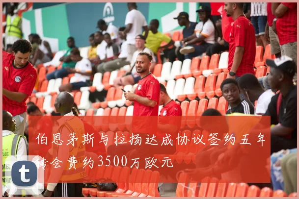 伯恩茅斯与拉扬达成协议签约五年转会费约3500万欧元