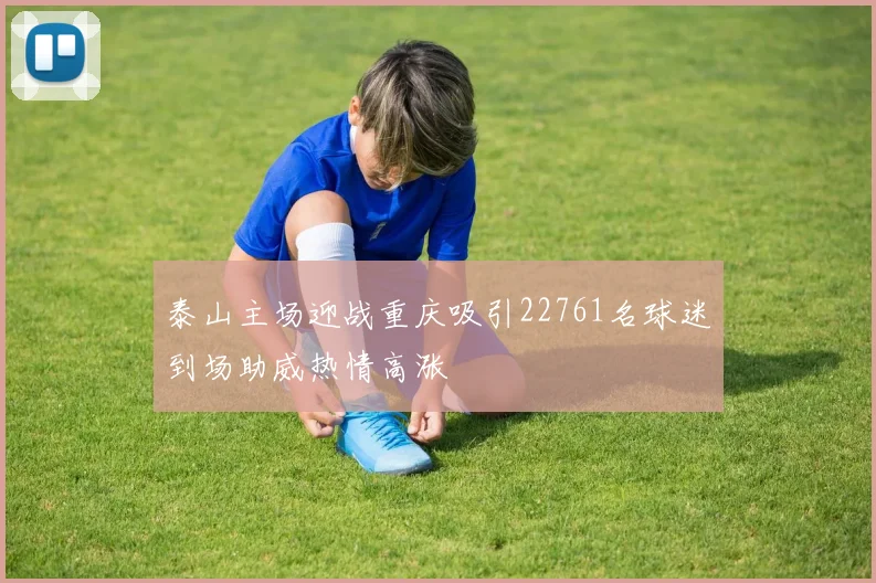 泰山主场迎战重庆吸引22761名球迷到场助威热情高涨