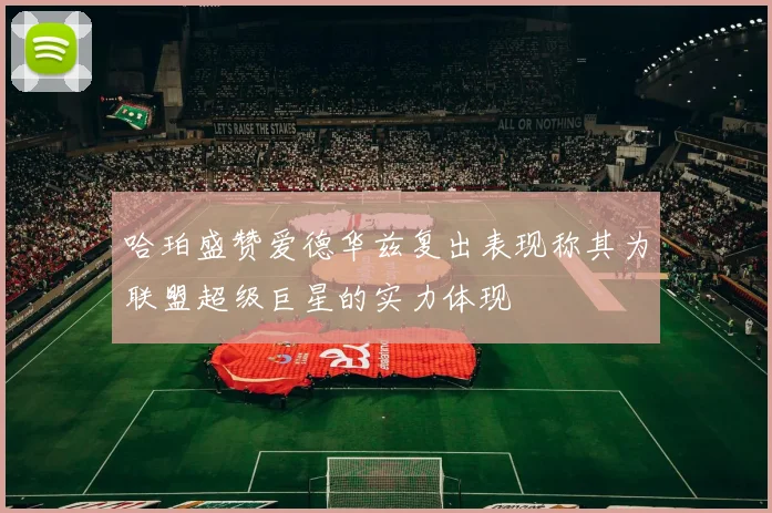 哈珀盛赞爱德华兹复出表现称其为联盟超级巨星的实力体现